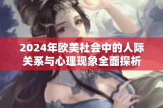 2024年欧美社会中的人际关系与心理现象全面探析
