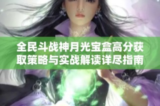 全民斗战神月光宝盒高分获取策略与实战解读详尽指南