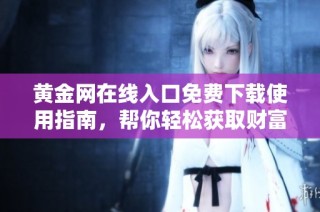 黄金网在线入口免费下载使用指南，帮你轻松获取财富信息