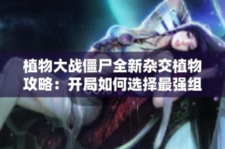 植物大战僵尸全新杂交植物攻略：开局如何选择最强组合