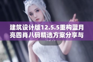 建筑设计版12.5.5重构蓝月亮四肖八码精选方案分享与实践探讨