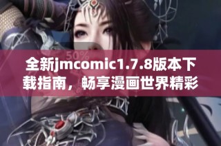 全新jmcomic1.7.8版本下载指南，畅享漫画世界精彩内容的最佳选择