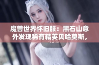 魔兽世界怀旧服：黑石山意外发现稀有精英贝哈莫斯，收获惊喜再赚一笔！
