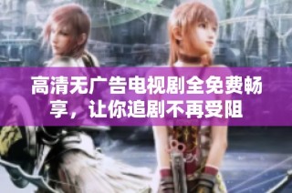 高清无广告电视剧全免费畅享，让你追剧不再受阻