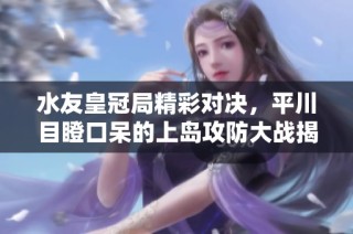水友皇冠局精彩对决，平川目瞪口呆的上岛攻防大战揭秘