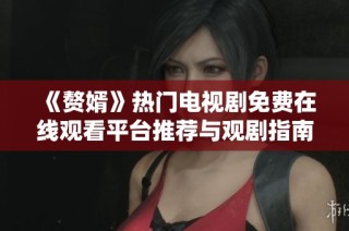 《赘婿》热门电视剧免费在线观看平台推荐与观剧指南