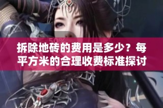 拆除地砖的费用是多少？每平方米的合理收费标准探讨