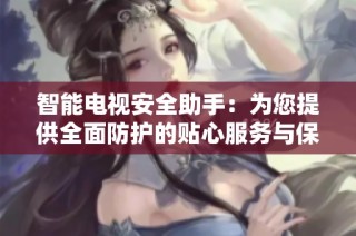 智能电视安全助手：为您提供全面防护的贴心服务与保障