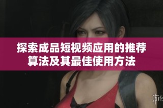 探索成品短视频应用的推荐算法及其最佳使用方法