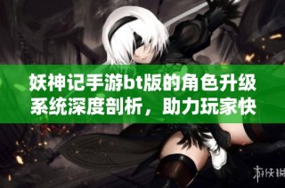 妖神记手游bt版的角色升级系统深度剖析，助力玩家快速提升战斗力