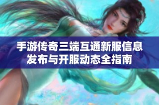 手游传奇三端互通新服信息发布与开服动态全指南