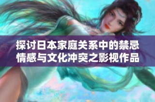探讨日本家庭关系中的禁忌情感与文化冲突之影视作品分析