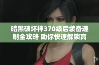暗黑破坏神370级后装备速刷全攻略 助你快速解锁高效刷装之路