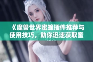 《魔兽世界蜜蜂插件推荐与使用技巧，助你迅速获取蜜蜂资源》