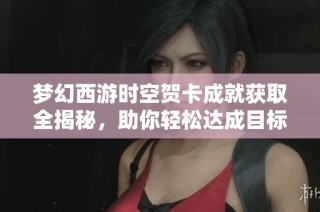梦幻西游时空贺卡成就获取全揭秘，助你轻松达成目标