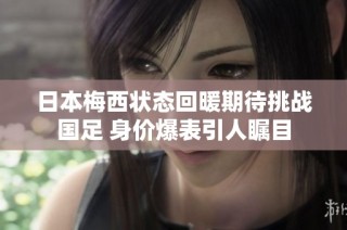 日本梅西状态回暖期待挑战国足 身价爆表引人瞩目