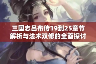 三国志吕布传19到25章节解析与法术双修的全面探讨