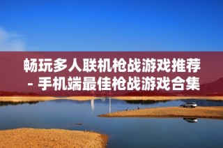 畅玩多人联机枪战游戏推荐 - 手机端最佳枪战游戏合集