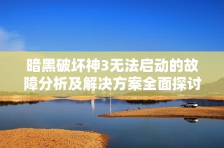 暗黑破坏神3无法启动的故障分析及解决方案全面探讨