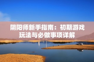 阴阳师新手指南：初期游戏玩法与必做事项详解