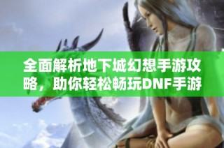 全面解析地下城幻想手游攻略，助你轻松畅玩DNF手游的关键秘籍