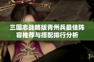 三国志战略版青州兵最佳阵容推荐与搭配排行分析