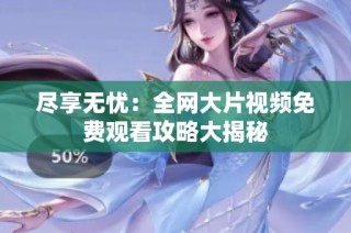 尽享无忧：全网大片视频免费观看攻略大揭秘
