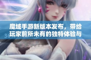 魔域手游新版本发布，带给玩家前所未有的独特体验与乐趣
