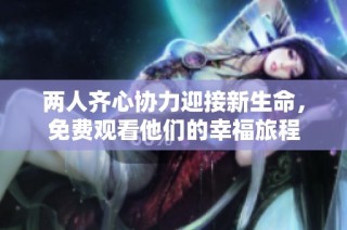 两人齐心协力迎接新生命，免费观看他们的幸福旅程