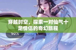 穿越时空，探索一对仙气十足情侣的奇幻旅程