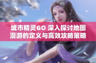 城市精灵GO 深入探讨地图漫游的定义与高效攻略策略