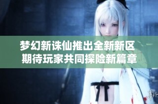 梦幻新诛仙推出全新新区 期待玩家共同探险新篇章