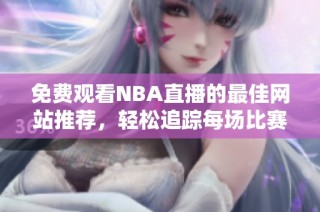 免费观看NBA直播的最佳网站推荐，轻松追踪每场比赛精彩瞬间