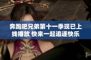 奔跑吧兄弟第十一季现已上线播放 快来一起追逐快乐时光