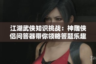 江湖武侠知识挑战：神雕侠侣问答器带你领略答题乐趣
