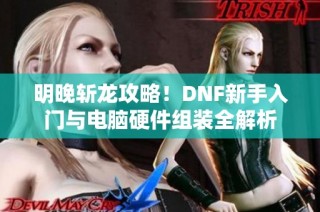 明晚斩龙攻略！DNF新手入门与电脑硬件组装全解析