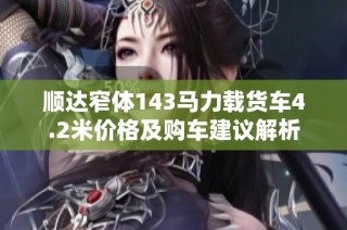 顺达窄体143马力载货车4.2米价格及购车建议解析
