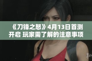 《刀锋之怒》4月13日首测开启 玩家需了解的注意事项与攻略大全