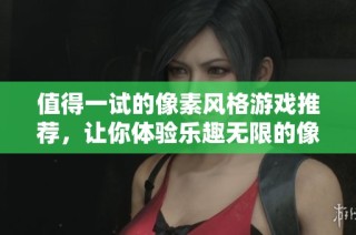 值得一试的像素风格游戏推荐，让你体验乐趣无限的像素世界