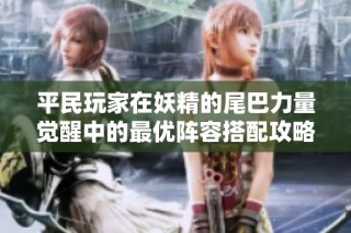 平民玩家在妖精的尾巴力量觉醒中的最优阵容搭配攻略