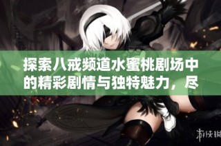 探索八戒频道水蜜桃剧场中的精彩剧情与独特魅力，尽享视听盛宴