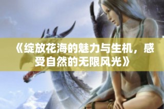 《绽放花海的魅力与生机，感受自然的无限风光》