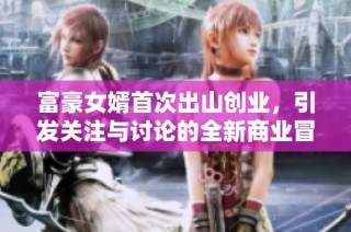 富豪女婿首次出山创业，引发关注与讨论的全新商业冒险