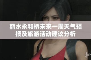 丽水永和桥未来一周天气预报及旅游活动建议分析