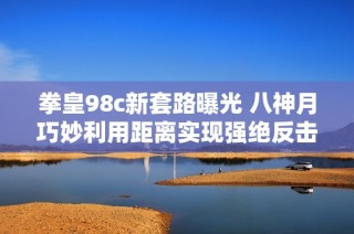 拳皇98c新套路曝光 八神月巧妙利用距离实现强绝反击策略