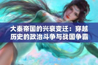 大秦帝国的兴衰变迁：穿越历史的政治斗争与战国争霸全景解析