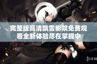 完整版高清飘雪影院免费观看全新体验尽在掌握中