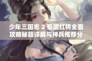 少年三国志 2 蜀国红将全面攻略秘籍详解与神兵推荐分析