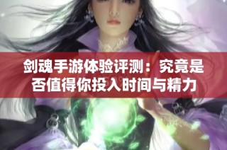 剑魂手游体验评测：究竟是否值得你投入时间与精力