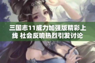 三国志11威力加强版精彩上线 社会反响热烈引发讨论